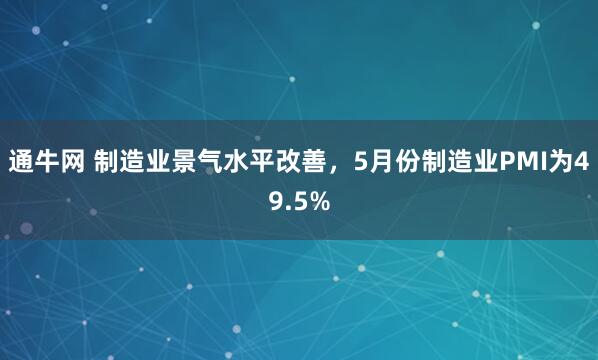 通牛网 制造业景气水平改善，5月份制造业PMI为49.5%