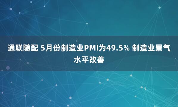 通联随配 5月份制造业PMI为49.5% 制造业景气水平改善