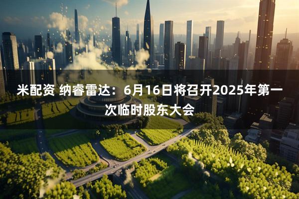 米配资 纳睿雷达：6月16日将召开2025年第一次临时股东大会