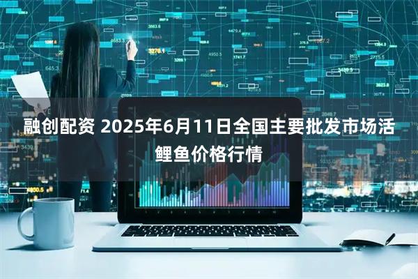 融创配资 2025年6月11日全国主要批发市场活鲤鱼价格行情