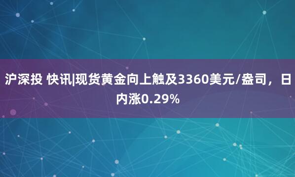 沪深投 快讯|现货黄金向上触及3360美元/盎司，日内涨0.29%