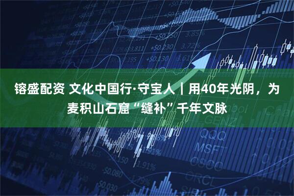 镕盛配资 文化中国行·守宝人｜用40年光阴，为麦积山石窟“缝补”千年文脉