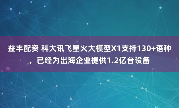 益丰配资 科大讯飞星火大模型X1支持130+语种，已经为出海企业提供1.2亿台设备