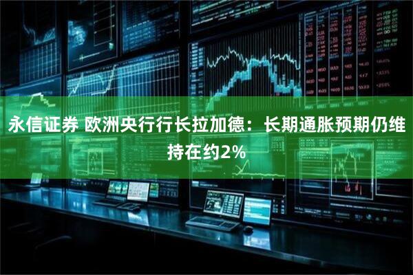 永信证券 欧洲央行行长拉加德：长期通胀预期仍维持在约2%