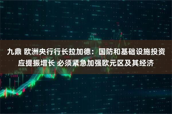 九鼎 欧洲央行行长拉加德：国防和基础设施投资应提振增长 必须紧急加强欧元区及其经济