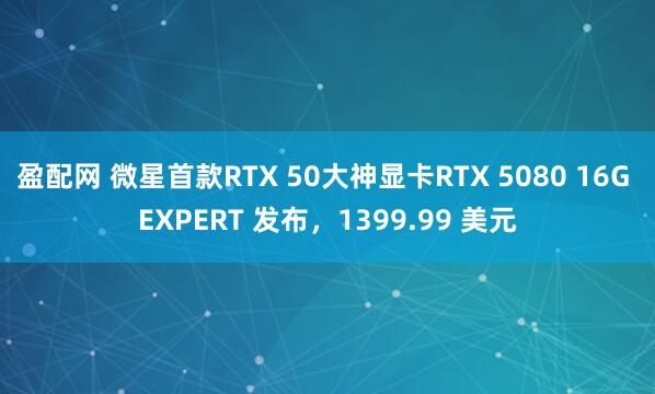 盈配网 微星首款RTX 50大神显卡RTX 5080 16G EXPERT 发布，1399.99 美元