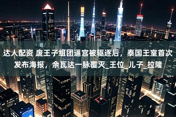 达人配资 废王子组团逼宫被驱逐后，泰国王室首次发布海报，余瓦达一脉覆灭_王位_儿子_拉隆