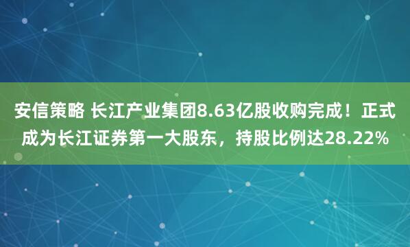 安信策略 长江产业集团8.63亿股收购完成！正式成为长江证券第一大股东，持股比例达28.22%
