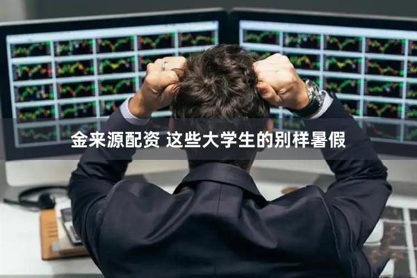 金来源配资 这些大学生的别样暑假
