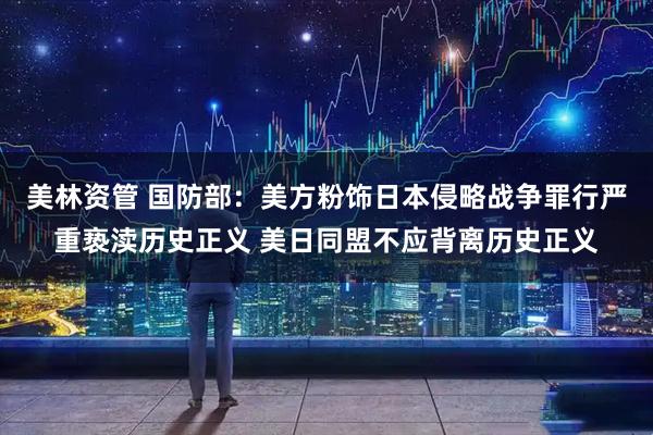 美林资管 国防部：美方粉饰日本侵略战争罪行严重亵渎历史正义 美日同盟不应背离历史正义