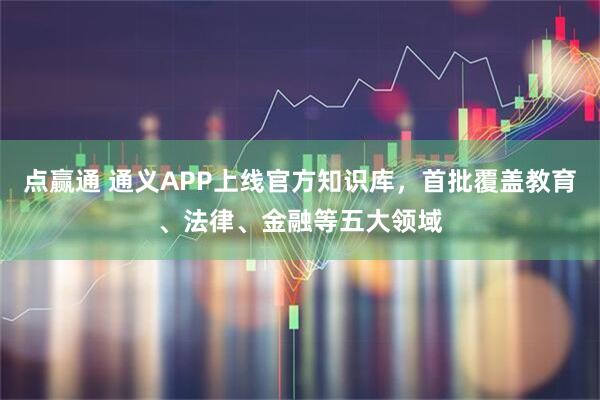 点赢通 通义APP上线官方知识库，首批覆盖教育、法律、金融等五大领域