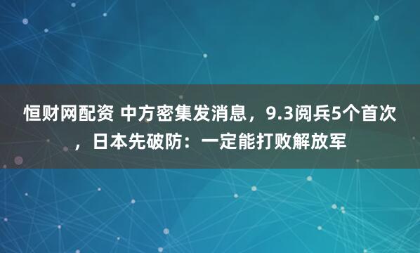 恒财网配资 中方密集发消息，9.3阅兵5个首次，日本先破防：一定能打败解放军