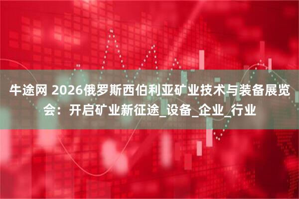 牛途网 2026俄罗斯西伯利亚矿业技术与装备展览会：开启矿业新征途_设备_企业_行业