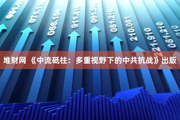 堆财网 《中流砥柱：多重视野下的中共抗战》出版