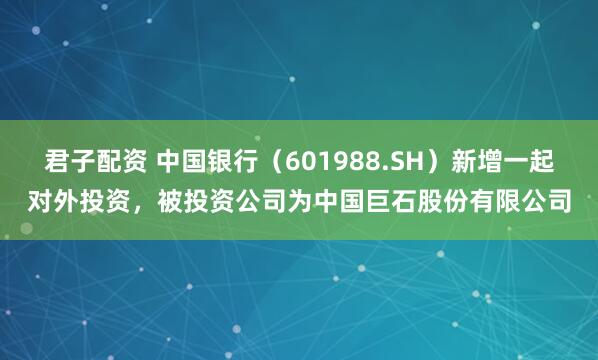 君子配资 中国银行（601988.SH）新增一起对外投资，被投资公司为中国巨石股份有限公司