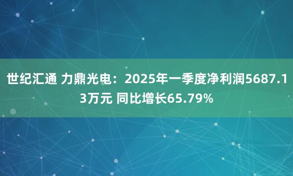 世纪汇通 力鼎光电：2025年一季度净利润5687.13万元 同比增长65.79%