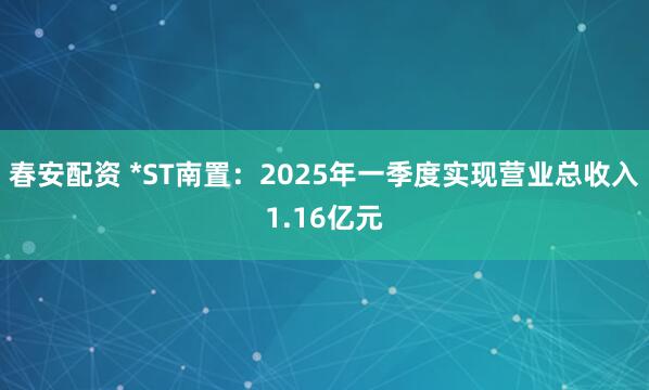春安配资 *ST南置：2025年一季度实现营业总收入1.16亿元