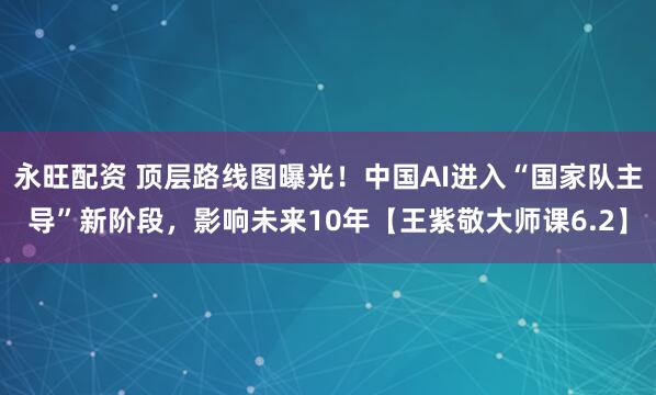 永旺配资 顶层路线图曝光！中国AI进入“国家队主导”新阶段，影响未来10年【王紫敬大师课6.2】