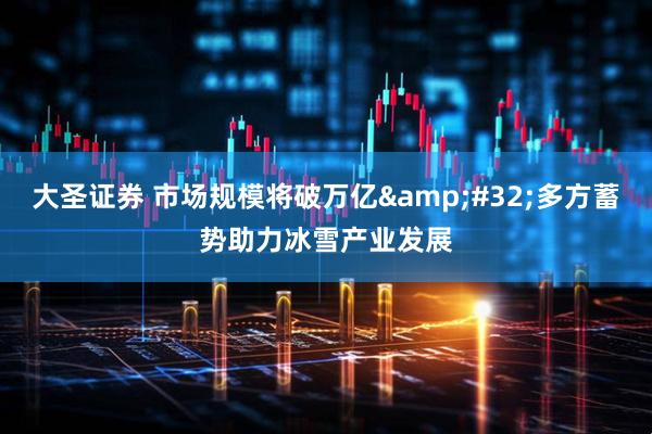 大圣证券 市场规模将破万亿 多方蓄势助力冰雪产业发展