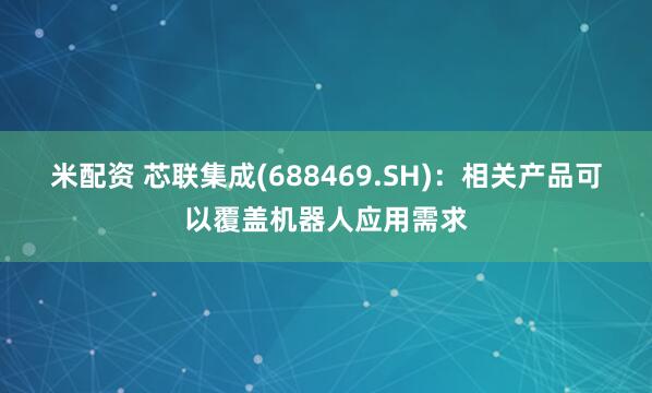 米配资 芯联集成(688469.SH)：相关产品可以覆盖机器人应用需求