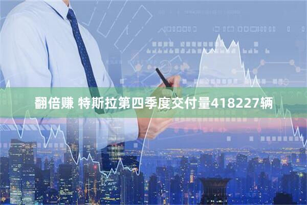 翻倍赚 特斯拉第四季度交付量418227辆