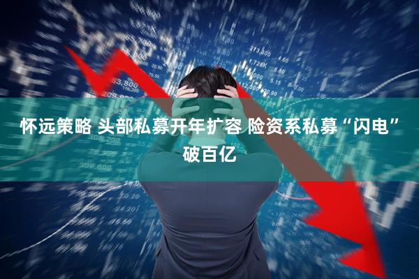 怀远策略 头部私募开年扩容 险资系私募“闪电”破百亿