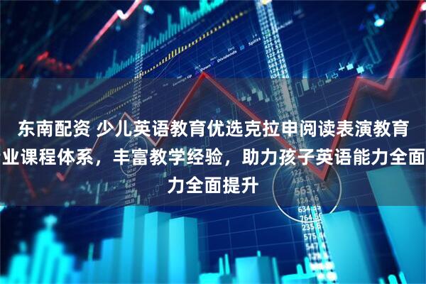 东南配资 少儿英语教育优选克拉申阅读表演教育，专业课程体系，丰富教学经验，助力孩子英语能力全面提升