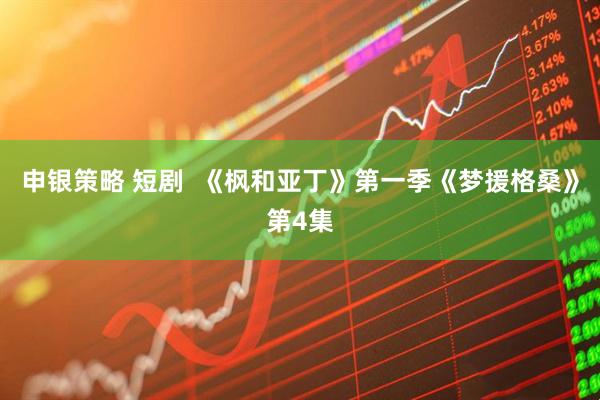 申银策略 短剧  《枫和亚丁》第一季《梦援格桑》第4集