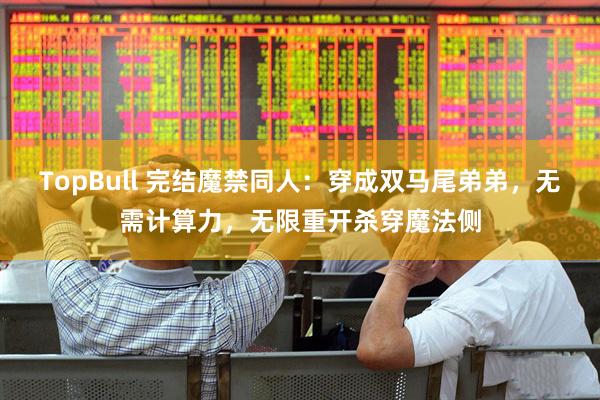 TopBull 完结魔禁同人：穿成双马尾弟弟，无需计算力，无限重开杀穿魔法侧