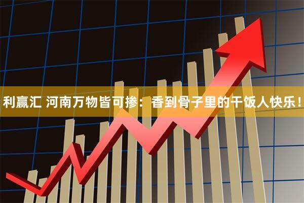 利赢汇 河南万物皆可掺：香到骨子里的干饭人快乐！