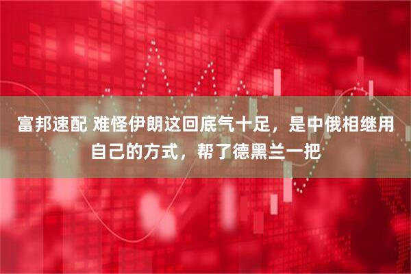 富邦速配 难怪伊朗这回底气十足，是中俄相继用自己的方式，帮了德黑兰一把