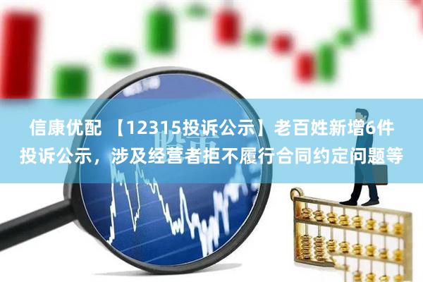 信康优配 【12315投诉公示】老百姓新增6件投诉公示，涉及经营者拒不履行合同约定问题等
