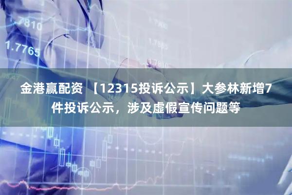 金港赢配资 【12315投诉公示】大参林新增7件投诉公示，涉及虚假宣传问题等