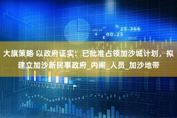 大旗策略 以政府证实：已批准占领加沙城计划，拟建立加沙新民事政府_内阁_人员_加沙地带