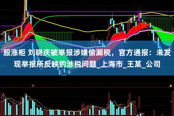 股涨柜 刘晓庆被举报涉嫌偷漏税，官方通报：未发现举报所反映的涉税问题_上海市_王某_公司