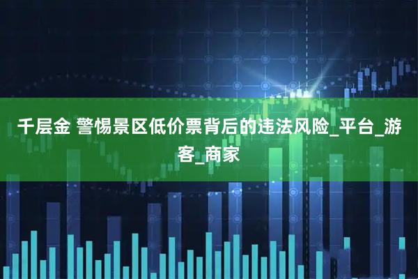 千层金 警惕景区低价票背后的违法风险_平台_游客_商家