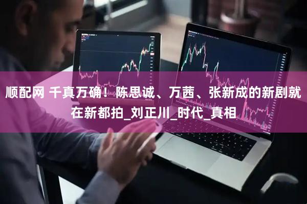顺配网 千真万确！陈思诚、万茜、张新成的新剧就在新都拍_刘正川_时代_真相
