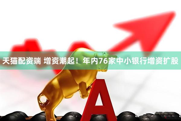天猫配资端 增资潮起！年内76家中小银行增资扩股